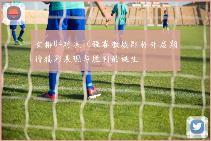 女排04对决16强赛激战即将开启期待精彩表现与胜利的诞生